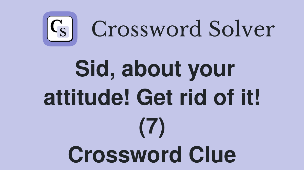 Sid, about your attitude! Get rid of it! (7) Crossword Clue Answers
